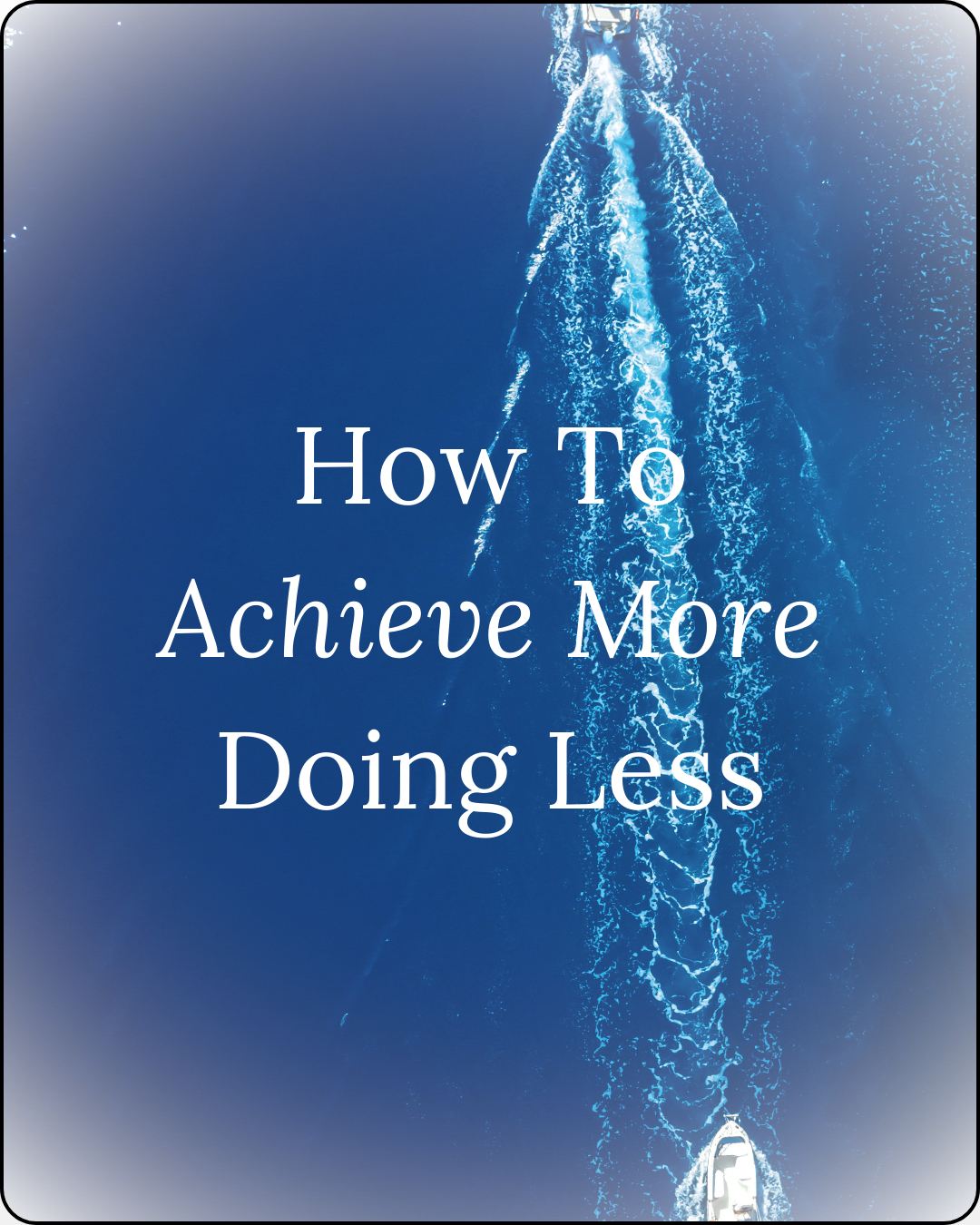 Photo of a blue ocean with two boats sailing over the water with a boat trail effect, with text 'how to achieve more doing less' overlayed on top of the image photo for the wellness blog 'thoughts worth curating'
