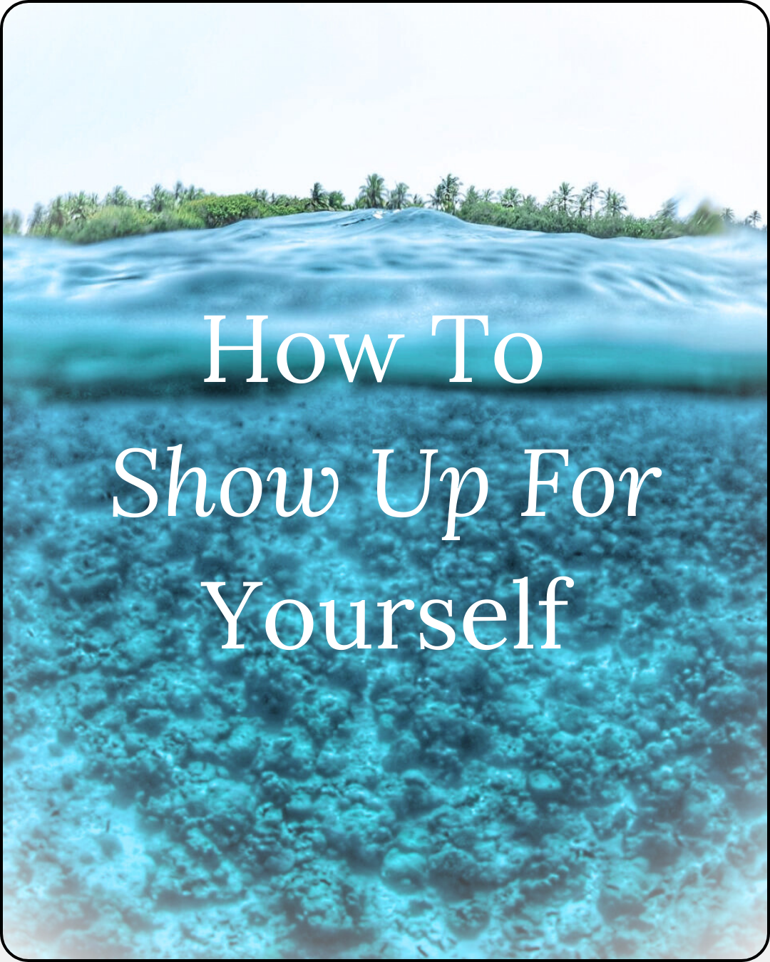 Photo of underwater view coming up to the surface in water on an island, with text 'how to show up for yourself' overlayed on top of the image photo for the wellness blog 'thoughts worth curating'